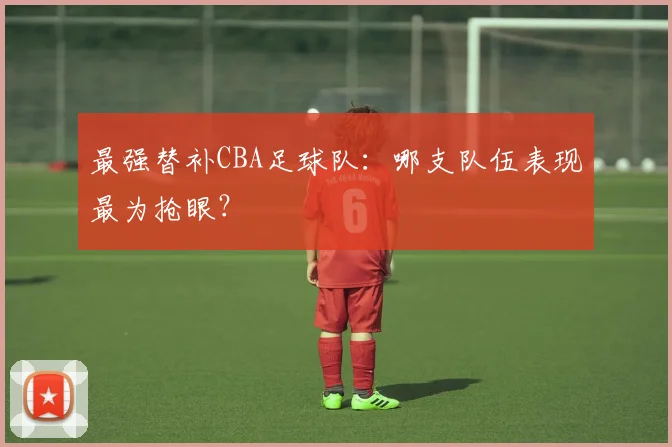 最强替补CBA足球队：哪支队伍表现最为抢眼？