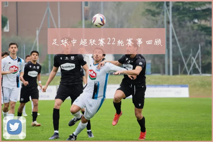 足球中超联赛22轮赛事回顾