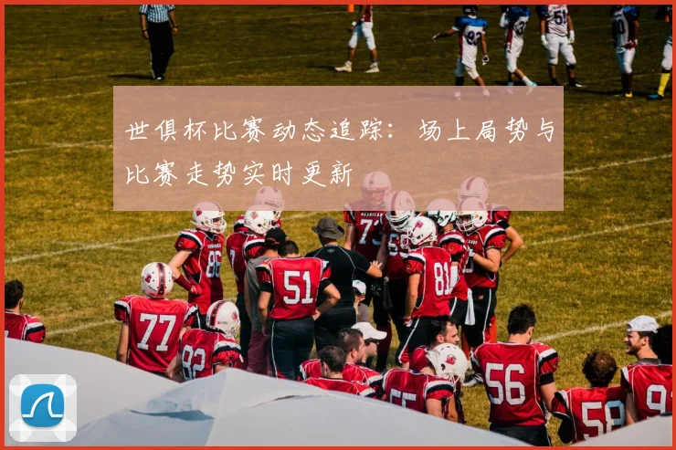 世俱杯比赛动态追踪:场上局势与比赛走势实时更新