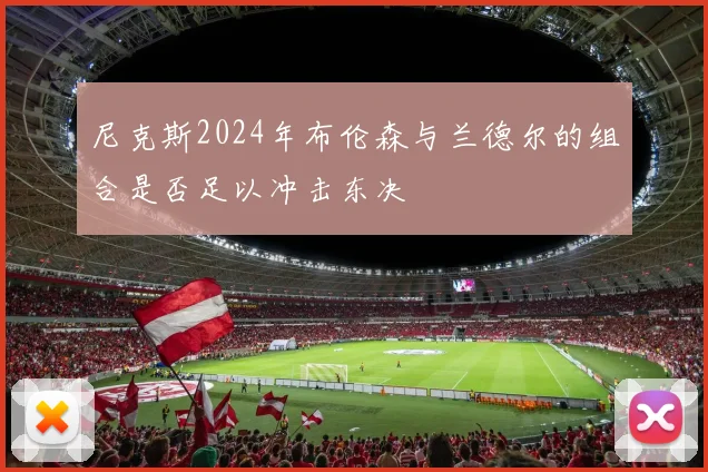 尼克斯2024年布伦森与兰德尔的组合是否足以冲击东决