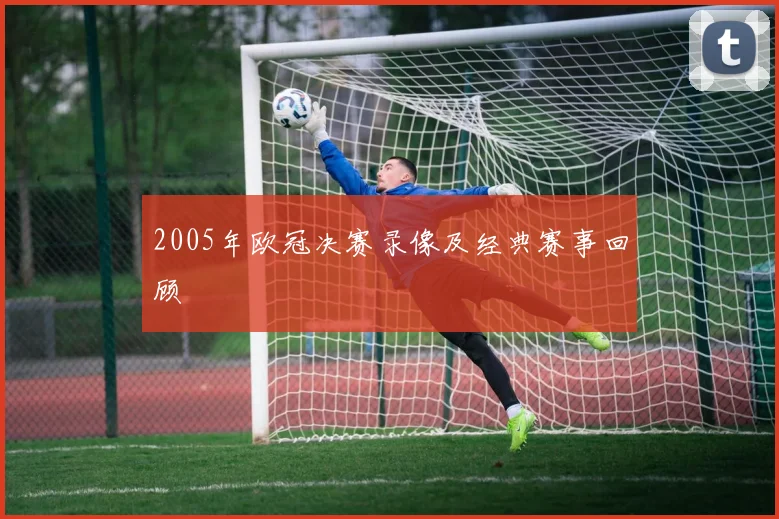2005年欧冠决赛录像及经典赛事回顾