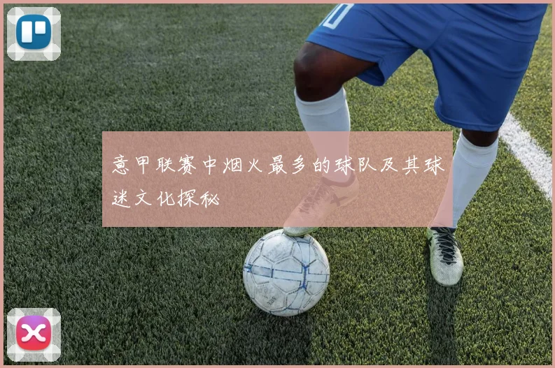 意甲联赛中烟火最多的球队及其球迷文化探秘