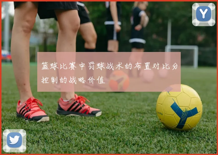 篮球比赛中罚球战术的布置对比分控制的战略价值