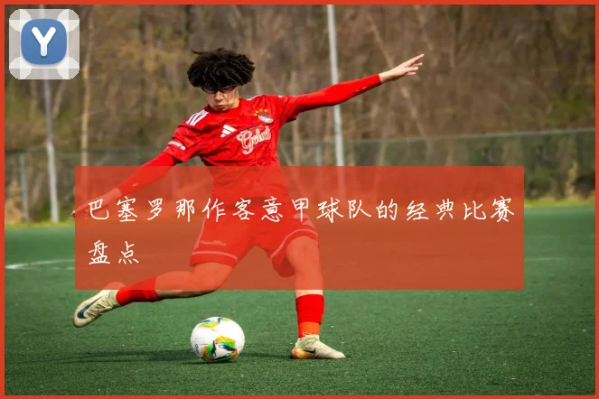 巴塞罗那作客意甲球队的经典比赛盘点