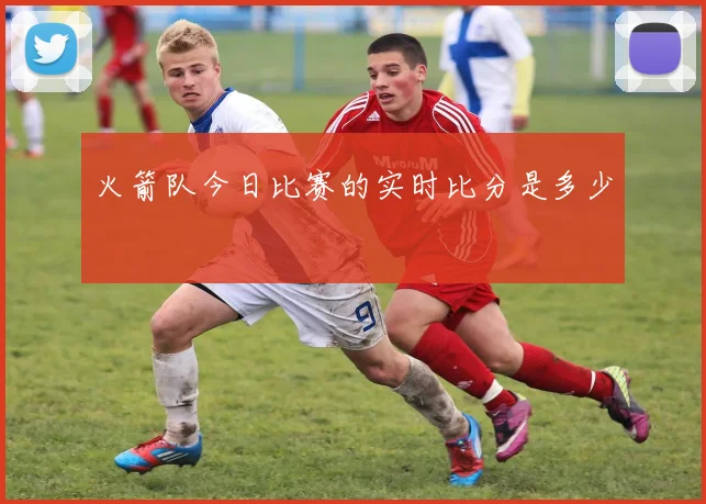 火箭队今日比赛的实时比分是多少