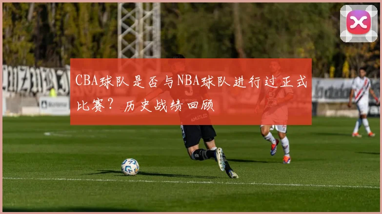 CBA球队是否与NBA球队进行过正式比赛？历史战绩回顾