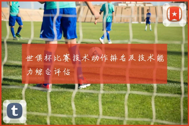 世俱杯比赛技术动作排名及技术能力综合评估