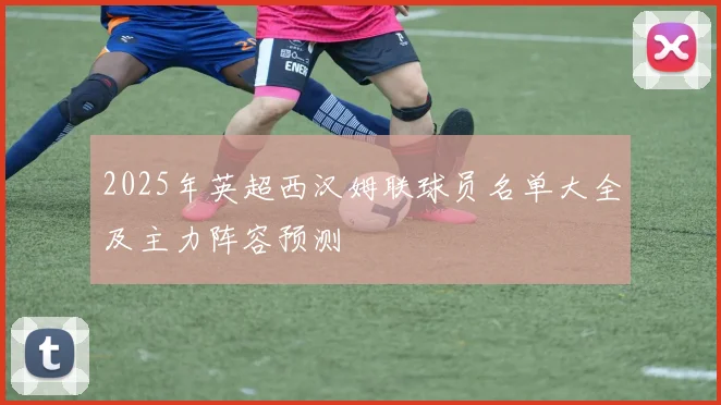 2025年英超西汉姆联球员名单大全及主力阵容预测