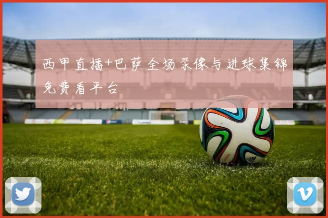 西甲直播+巴萨全场录像与进球集锦免费看平台