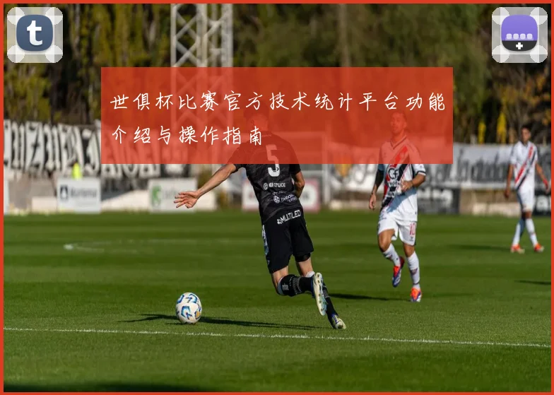 世俱杯比赛官方技术统计平台功能介绍与操作指南