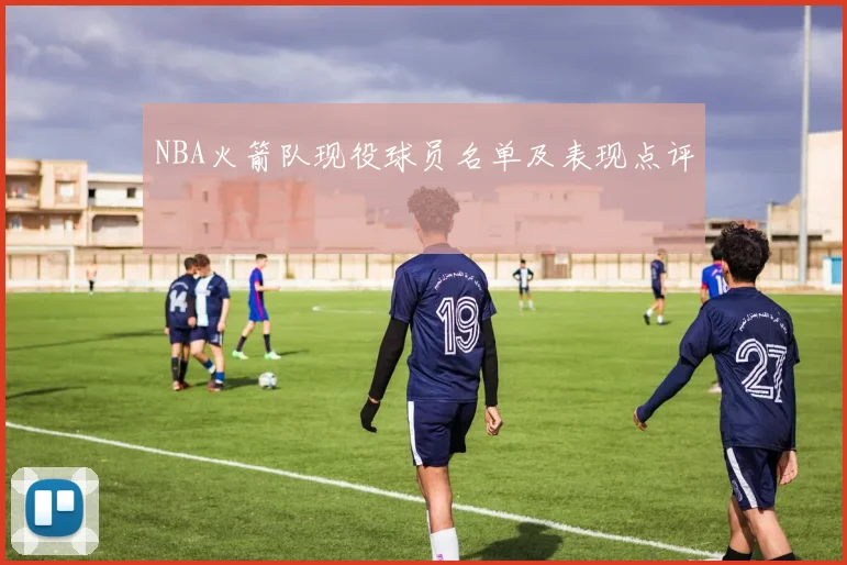 NBA火箭队现役球员名单及表现点评