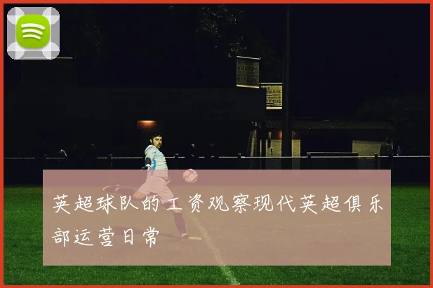 英超球队的工资观察现代英超俱乐部运营日常