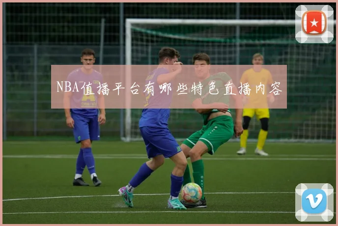 NBA值播平台有哪些特色直播内容
