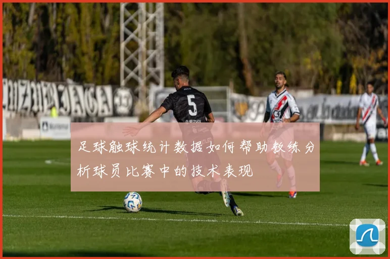 足球触球统计数据如何帮助教练分析球员比赛中的技术表现