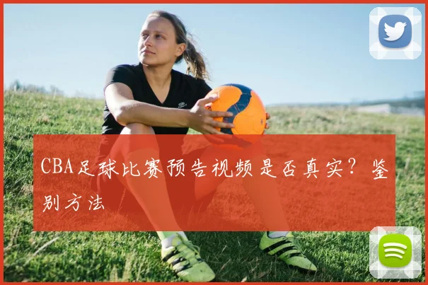 CBA足球比赛预告视频是否真实?鉴别方法