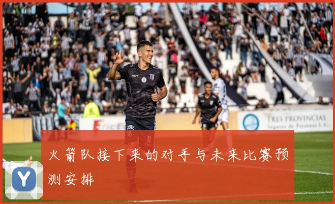 火箭队接下来的对手与未来比赛预测安排