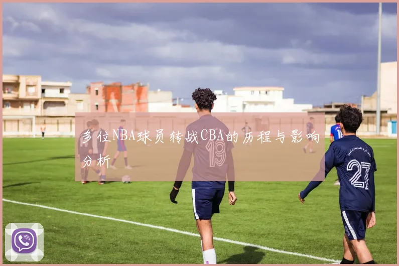 多位NBA球员转战CBA的历程与影响分析